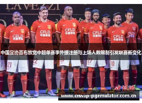 中国足协宣布放宽中超单赛季外援注册与上场人数限制引发联赛新变化 中国足协宣布放宽中超单赛季外援注册与上场人数限制引发联赛新变化