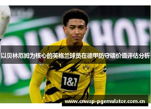 以贝林厄姆为核心的英格兰球员在德甲防守端价值评估分析 以贝林厄姆为核心的英格兰球员在德甲防守端价值评估分析