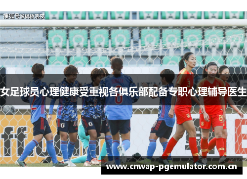 女足球员心理健康受重视各俱乐部配备专职心理辅导医生 女足球员心理健康受重视各俱乐部配备专职心理辅导医生