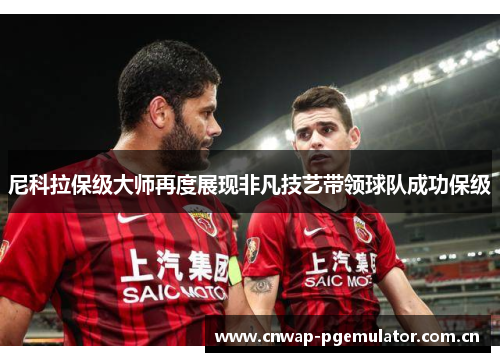 尼科拉保级大师再度展现非凡技艺带领球队成功保级 尼科拉保级大师再度展现非凡技艺带领球队成功保级