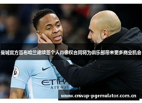 曼城官方宣布哈兰德续签个人肖像权合同将为俱乐部带来更多商业机会 曼城官方宣布哈兰德续签个人肖像权合同将为俱乐部带来更多商业机会