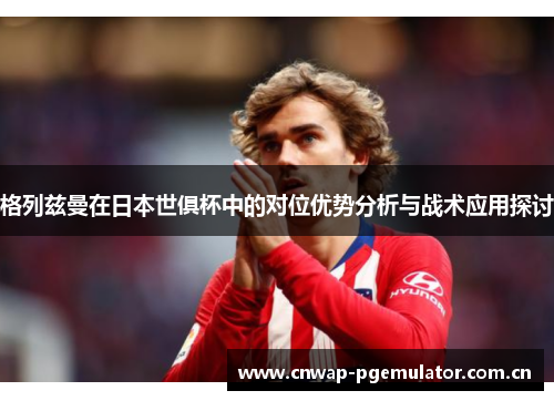 格列兹曼在日本世俱杯中的对位优势分析与战术应用探讨 格列兹曼在日本世俱杯中的对位优势分析与战术应用探讨