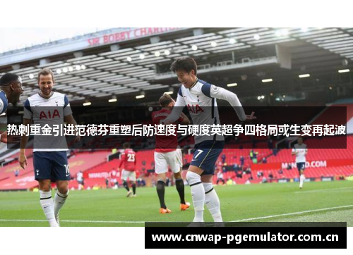 热刺重金引进范德芬重塑后防速度与硬度英超争四格局或生变再起波 热刺重金引进范德芬重塑后防速度与硬度英超争四格局或生变再起波